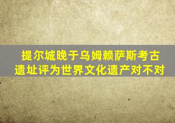 提尔城晚于乌姆赖萨斯考古遗址评为世界文化遗产对不对