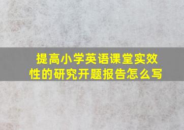 提高小学英语课堂实效性的研究开题报告怎么写