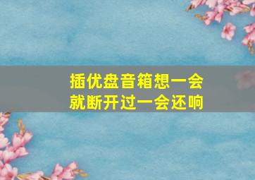 插优盘音箱想一会就断开过一会还响