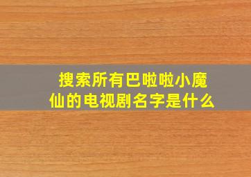 搜索所有巴啦啦小魔仙的电视剧名字是什么