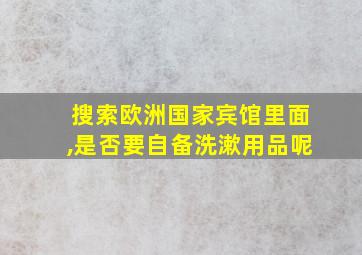 搜索欧洲国家宾馆里面,是否要自备洗漱用品呢