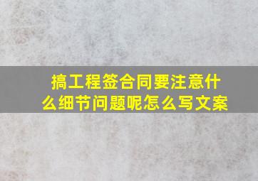 搞工程签合同要注意什么细节问题呢怎么写文案