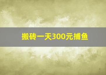 搬砖一天300元捕鱼