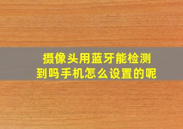 摄像头用蓝牙能检测到吗手机怎么设置的呢