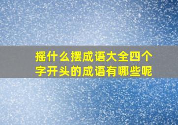 摇什么摆成语大全四个字开头的成语有哪些呢