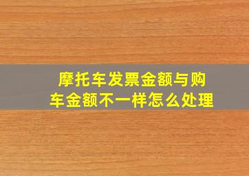 摩托车发票金额与购车金额不一样怎么处理