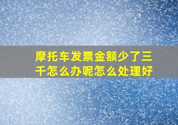 摩托车发票金额少了三千怎么办呢怎么处理好