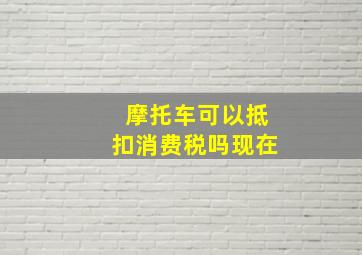 摩托车可以抵扣消费税吗现在