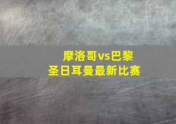 摩洛哥vs巴黎圣日耳曼最新比赛