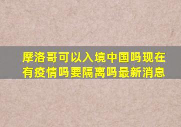 摩洛哥可以入境中国吗现在有疫情吗要隔离吗最新消息