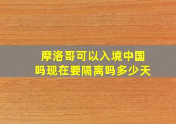 摩洛哥可以入境中国吗现在要隔离吗多少天