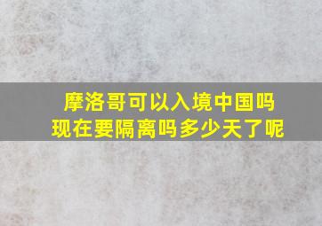 摩洛哥可以入境中国吗现在要隔离吗多少天了呢