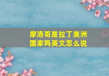 摩洛哥是拉丁美洲国家吗英文怎么说