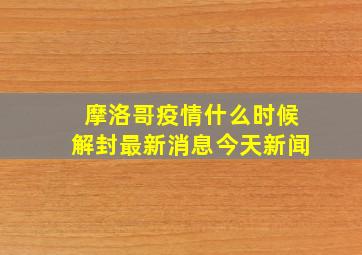 摩洛哥疫情什么时候解封最新消息今天新闻