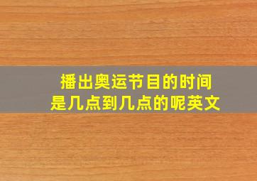 播出奥运节目的时间是几点到几点的呢英文