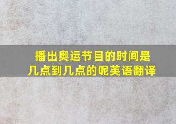 播出奥运节目的时间是几点到几点的呢英语翻译