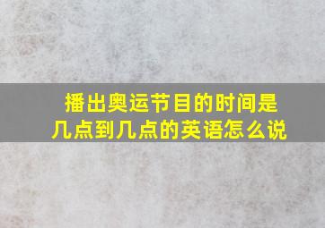 播出奥运节目的时间是几点到几点的英语怎么说