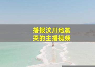 播报汶川地震哭的主播视频