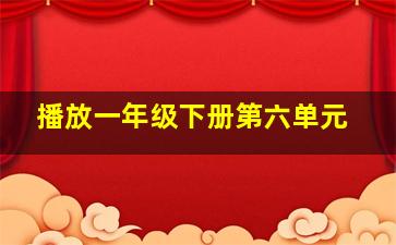 播放一年级下册第六单元