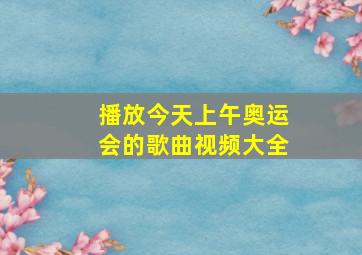 播放今天上午奥运会的歌曲视频大全