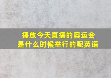 播放今天直播的奥运会是什么时候举行的呢英语