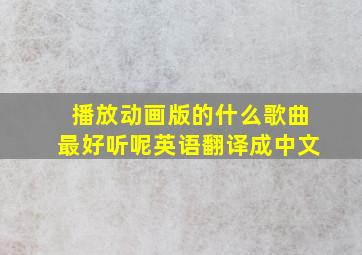 播放动画版的什么歌曲最好听呢英语翻译成中文