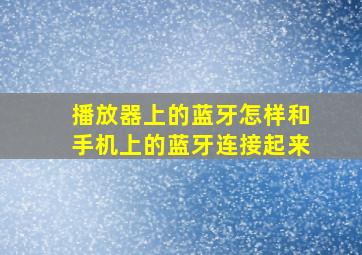 播放器上的蓝牙怎样和手机上的蓝牙连接起来