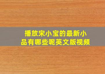 播放宋小宝的最新小品有哪些呢英文版视频