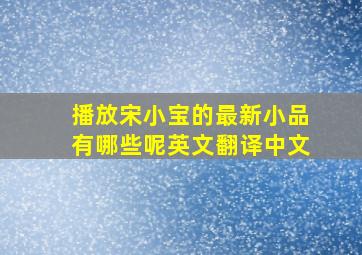 播放宋小宝的最新小品有哪些呢英文翻译中文