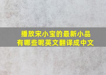 播放宋小宝的最新小品有哪些呢英文翻译成中文