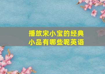 播放宋小宝的经典小品有哪些呢英语