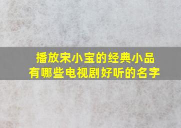 播放宋小宝的经典小品有哪些电视剧好听的名字