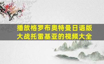 播放格罗布奥特曼日语版大战托雷基亚的视频大全