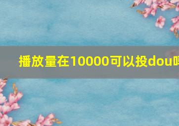 播放量在10000可以投dou吗