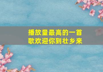 播放量最高的一首歌欢迎你到壮乡来