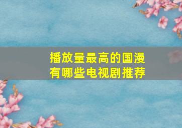 播放量最高的国漫有哪些电视剧推荐