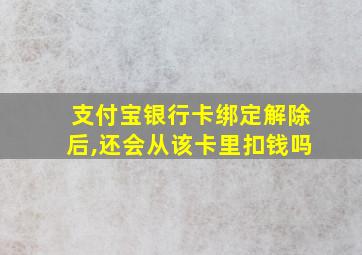 支付宝银行卡绑定解除后,还会从该卡里扣钱吗