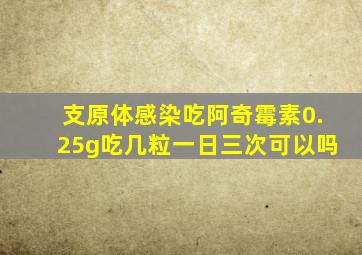 支原体感染吃阿奇霉素0.25g吃几粒一日三次可以吗