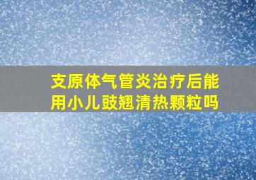 支原体气管炎治疗后能用小儿豉翘清热颗粒吗