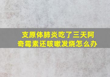 支原体肺炎吃了三天阿奇霉素还咳嗽发烧怎么办