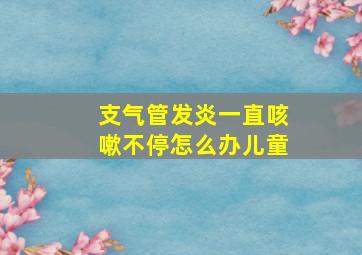 支气管发炎一直咳嗽不停怎么办儿童