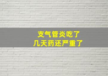 支气管炎吃了几天药还严重了