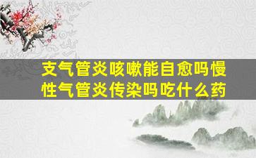 支气管炎咳嗽能自愈吗慢性气管炎传染吗吃什么药