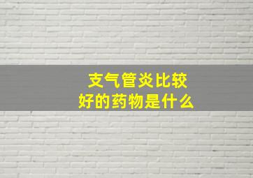 支气管炎比较好的药物是什么