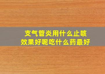 支气管炎用什么止咳效果好呢吃什么药最好