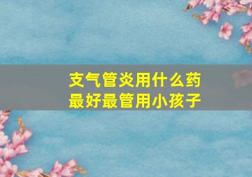 支气管炎用什么药最好最管用小孩子