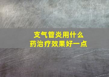 支气管炎用什么药治疗效果好一点