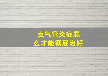 支气管炎症怎么才能彻底治好