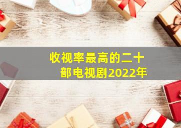 收视率最高的二十部电视剧2022年