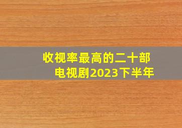 收视率最高的二十部电视剧2023下半年